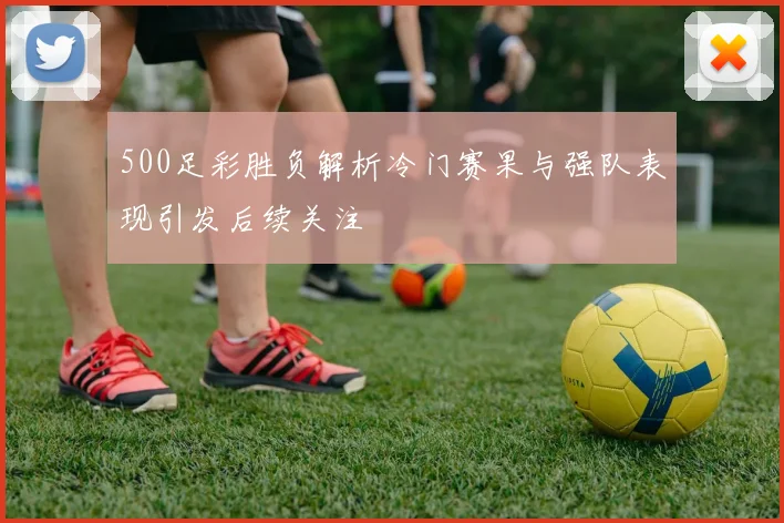 500足彩胜负解析冷门赛果与强队表现引发后续关注