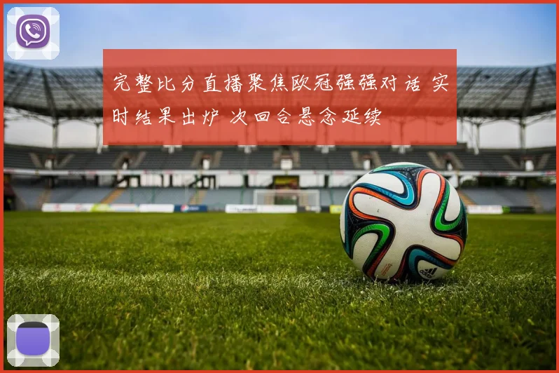 完整比分直播聚焦欧冠强强对话 实时结果出炉 次回合悬念延续