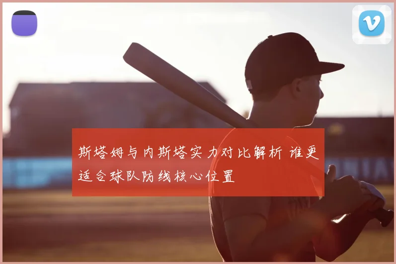 斯塔姆与内斯塔实力对比解析 谁更适合球队防线核心位置