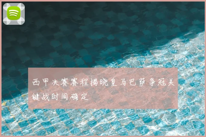 西甲决赛赛程揭晓皇马巴萨争冠关键战时间确定