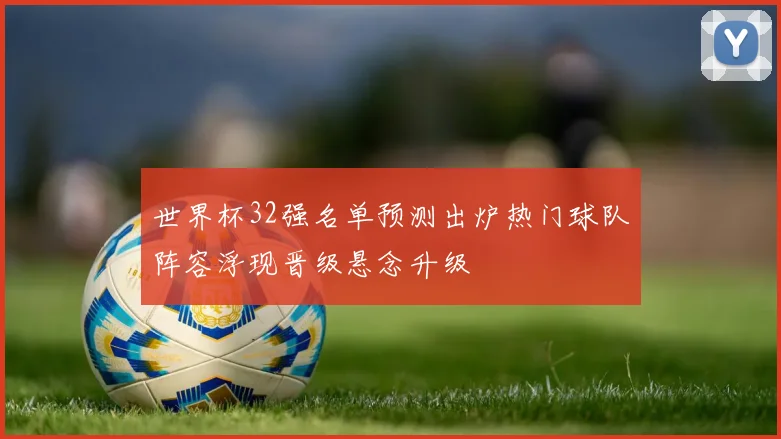 世界杯32强名单预测出炉热门球队阵容浮现晋级悬念升级