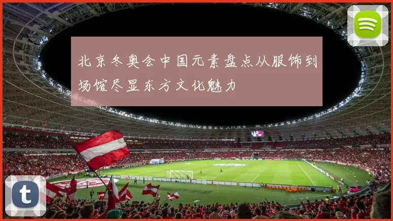 北京冬奥会中国元素盘点从服饰到场馆尽显东方文化魅力