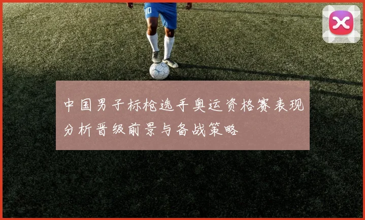 中国男子标枪选手奥运资格赛表现分析晋级前景与备战策略