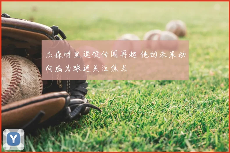 杰森特里退役传闻再起 他的未来动向成为球迷关注焦点