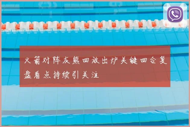 火箭对阵灰熊回放出炉关键回合复盘看点持续引关注