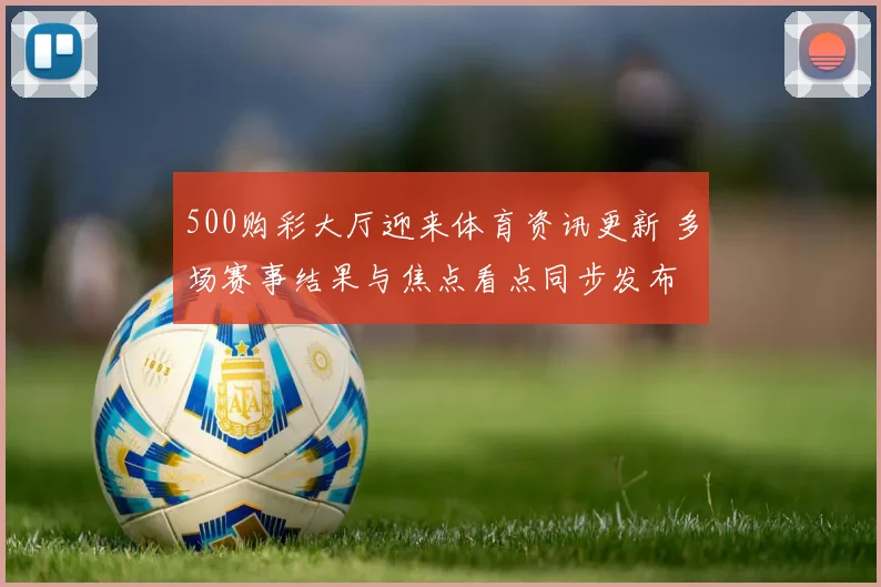 500购彩大厅迎来体育资讯更新 多场赛事结果与焦点看点同步发布