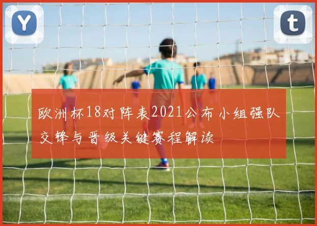 欧洲杯18对阵表2021公布小组强队交锋与晋级关键赛程解读
