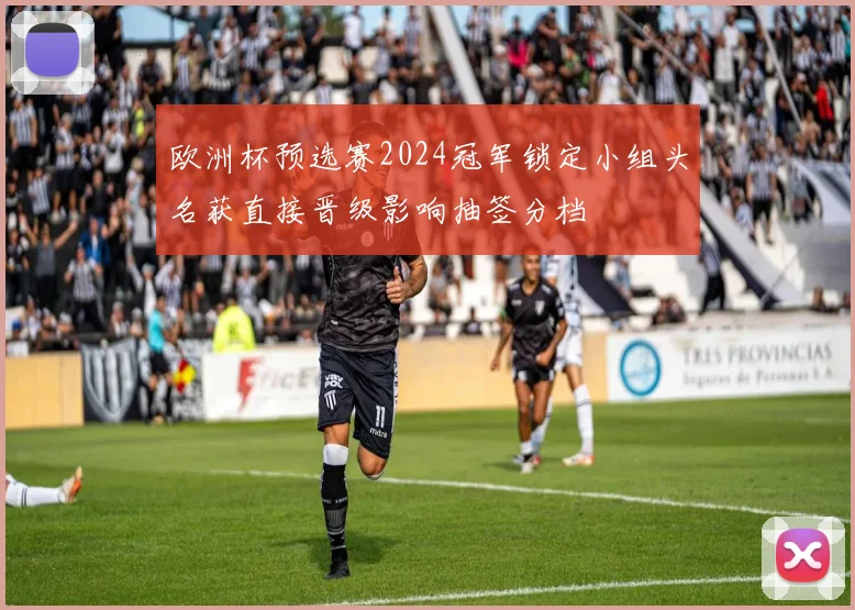 欧洲杯预选赛2024冠军锁定小组头名获直接晋级影响抽签分档