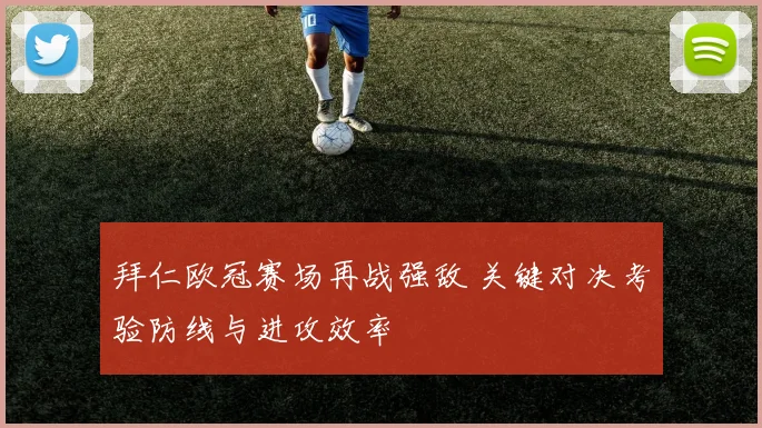 拜仁欧冠赛场再战强敌 关键对决考验防线与进攻效率