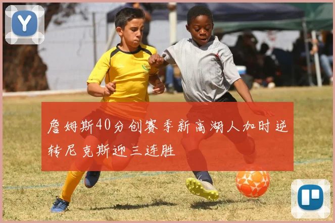 詹姆斯40分创赛季新高湖人加时逆转尼克斯迎三连胜