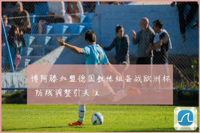 博阿滕加盟德国教练组备战欧洲杯 防线调整引关注