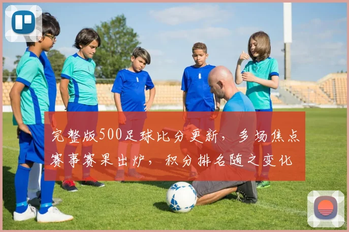 完整版500足球比分更新，多场焦点赛事赛果出炉，积分排名随之变化