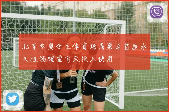 北京冬奥会主体育场鸟巢后首座永久性场馆雪飞天投入使用