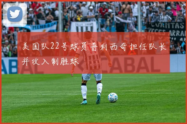 美国队22号球员普利西奇担任队长并攻入制胜球