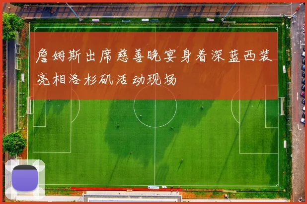 詹姆斯出席慈善晚宴身着深蓝西装亮相洛杉矶活动现场