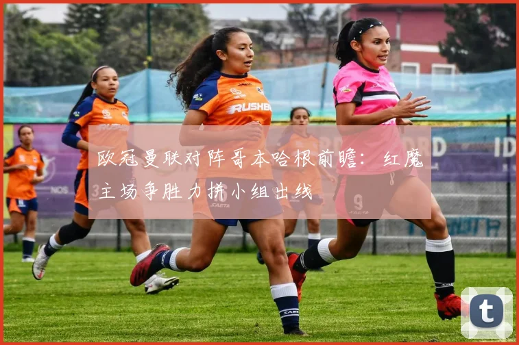 欧冠曼联对阵哥本哈根前瞻：红魔主场争胜力拼小组出线