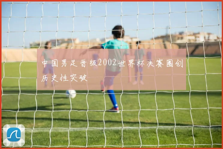 中国男足晋级2002世界杯决赛圈创历史性突破