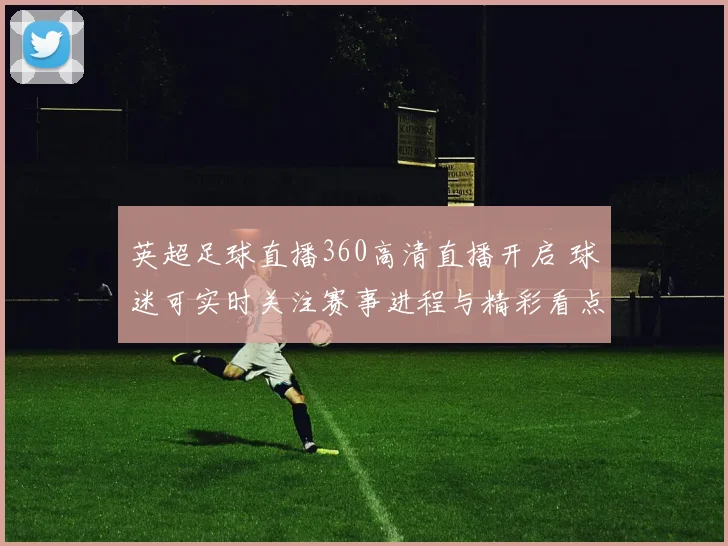 英超足球直播360高清直播开启 球迷可实时关注赛事进程与精彩看点