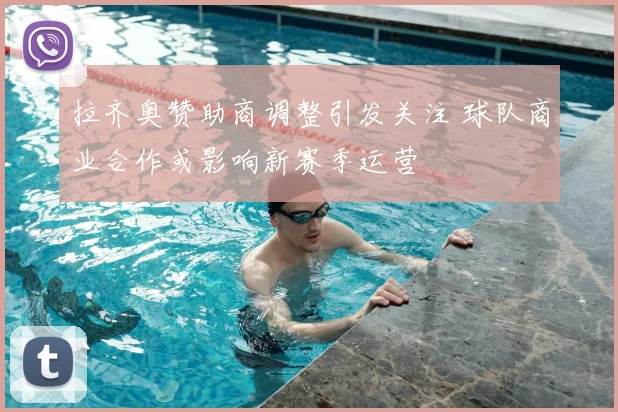 拉齐奥赞助商调整引发关注 球队商业合作或影响新赛季运营