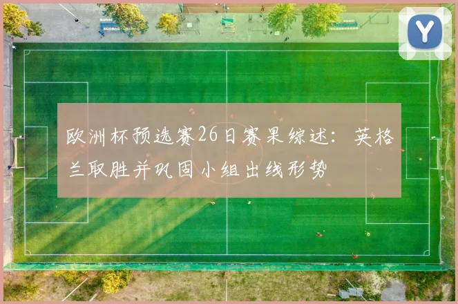 欧洲杯预选赛26日赛果综述:英格兰取胜并巩固小组出线形势