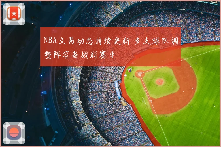 NBA交易动态持续更新 多支球队调整阵容备战新赛季