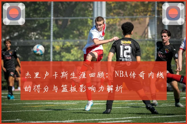 杰里卢卡斯生涯回顾：NBA传奇内线的得分与篮板影响力解析