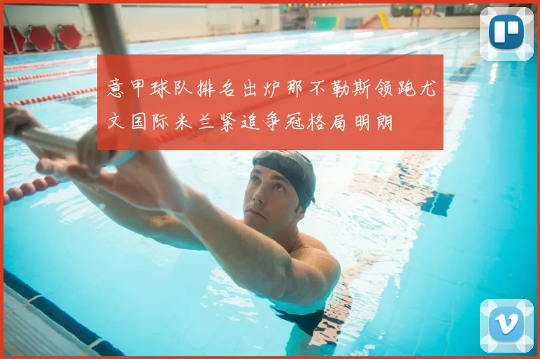 意甲球队排名出炉那不勒斯领跑尤文国际米兰紧追争冠格局明朗