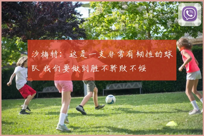 沙梅特：这是一支非常有韧性的球队 我们要做到胜不骄败不馁