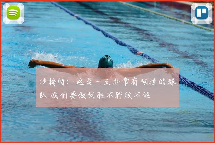 沙梅特：这是一支非常有韧性的球队 我们要做到胜不骄败不馁