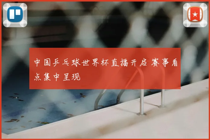 中国乒乓球世界杯直播开启 赛事看点集中呈现