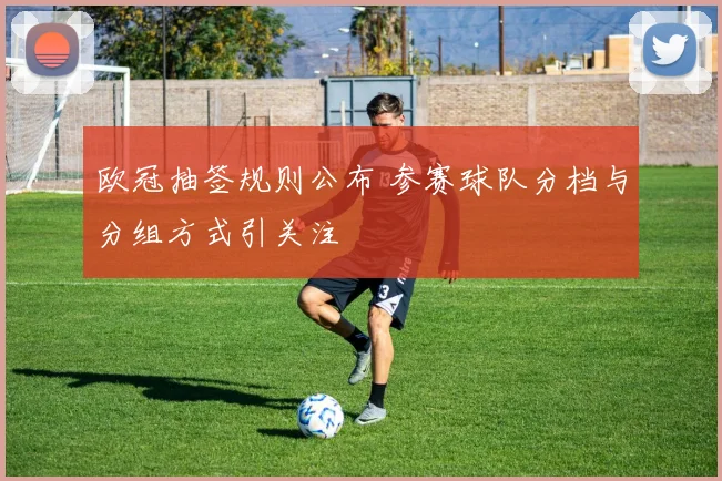 欧冠抽签规则公布 参赛球队分档与分组方式引关注