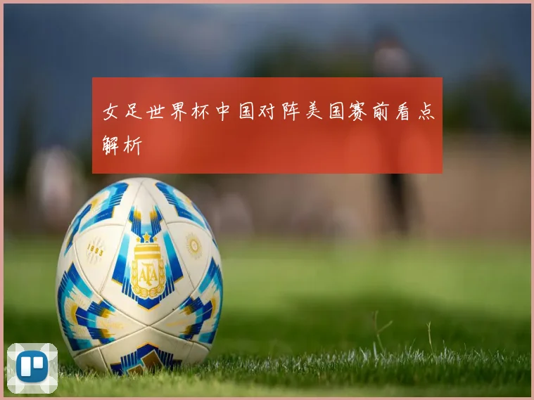 女足世界杯中国对阵美国赛前看点解析